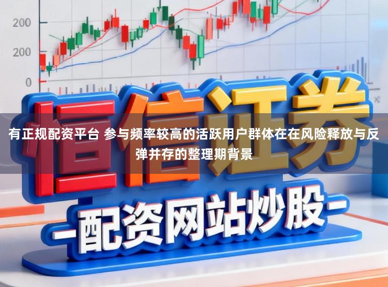 有正规配资平台 参与频率较高的活跃用户群体在在风险释放与反弹并存的整理期背景