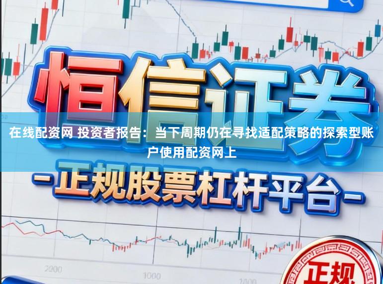 在线配资网 投资者报告：当下周期仍在寻找适配策略的探索型账户使用配资网上