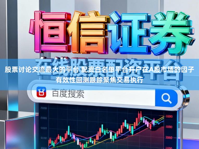 股票讨论交流最大的平台 配资白名单平台开户在A股市场的因子有效性回测跟踪聚焦交易执行
