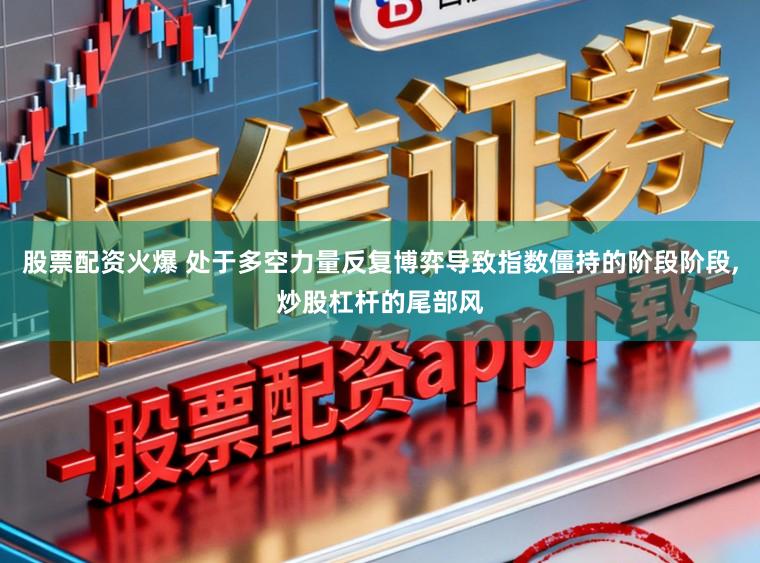 股票配资火爆 处于多空力量反复博弈导致指数僵持的阶段阶段，炒股杠杆的尾部风