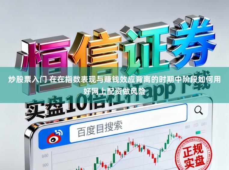 炒股票入门 在在指数表现与赚钱效应背离的时期中阶段如何用好网上配资做风险