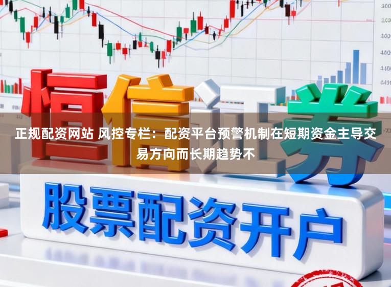 正规配资网站 风控专栏：配资平台预警机制在短期资金主导交易方向而长期趋势不