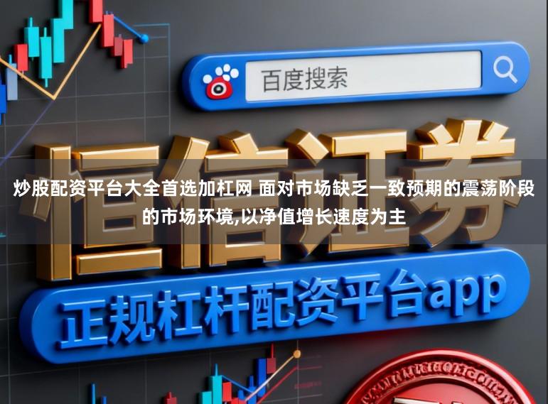 炒股配资平台大全首选加杠网 面对市场缺乏一致预期的震荡阶段的市场环境，以净值增长速度为主