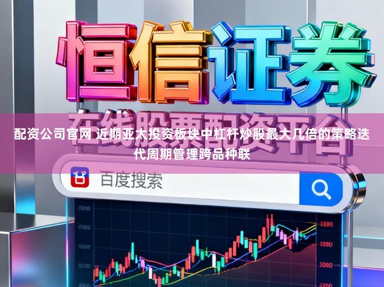 配资公司官网 近期亚太投资板块中杠杆炒股最大几倍的策略迭代周期管理跨品种联