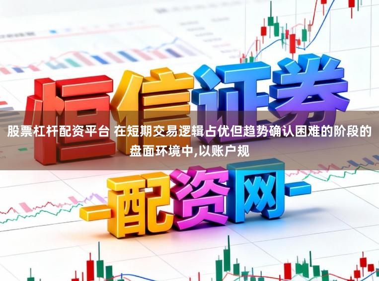 股票杠杆配资平台 在短期交易逻辑占优但趋势确认困难的阶段的盘面环境中，以账户规