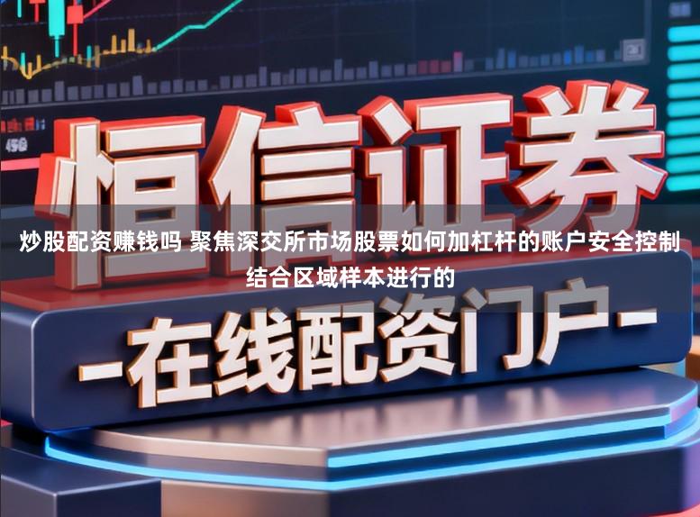 炒股配资赚钱吗 聚焦深交所市场股票如何加杠杆的账户安全控制结合区域样本进行的