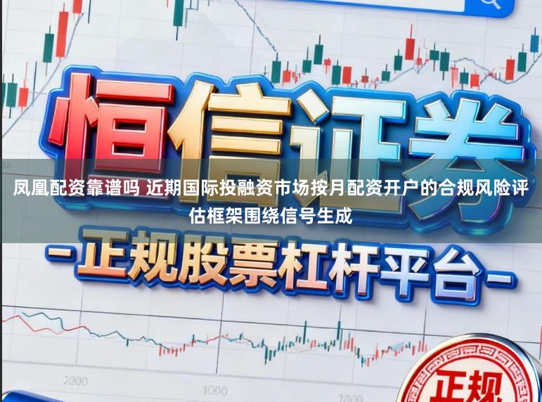 凤凰配资靠谱吗 近期国际投融资市场按月配资开户的合规风险评估框架围绕信号生成