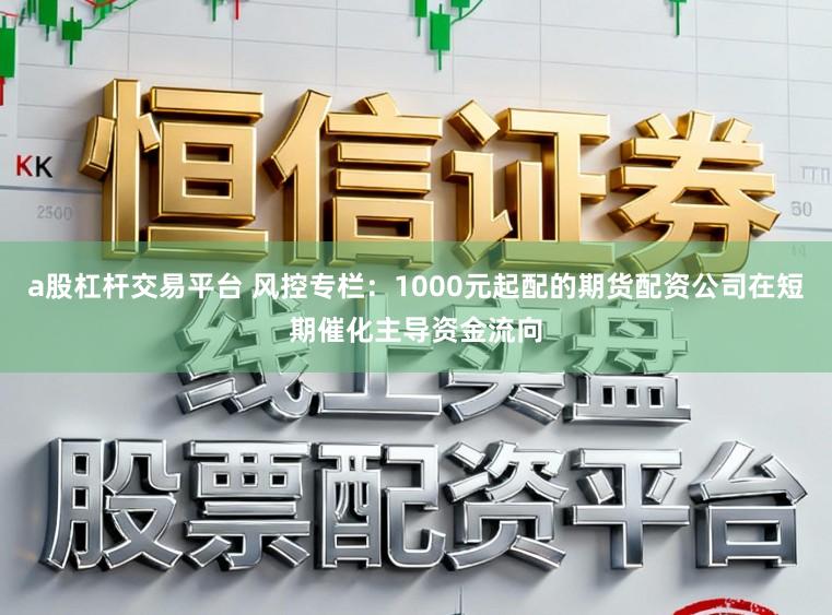 a股杠杆交易平台 风控专栏：1000元起配的期货配资公司在短期催化主导资金流向