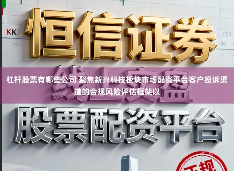 杠杆股票有哪些公司 聚焦新兴科技板块市场配资平台客户投诉渠道的合规风险评估框架以