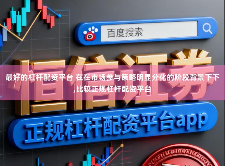 最好的杠杆配资平台 在在市场参与策略明显分化的阶段背景下下，比较正规杠杆配资平台