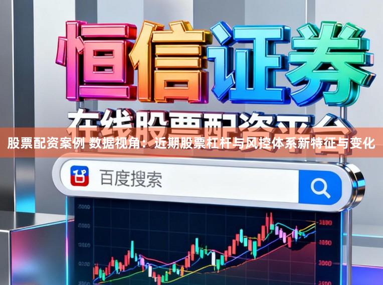 股票配资案例 数据视角:近期股票杠杆与风控体系新特征与变化
