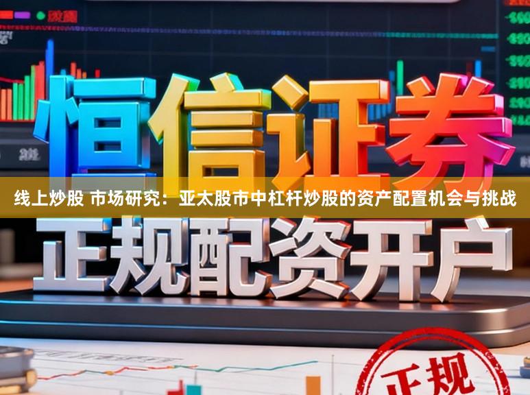 线上炒股 市场研究:亚太股市中杠杆炒股的资产配置机会与挑战