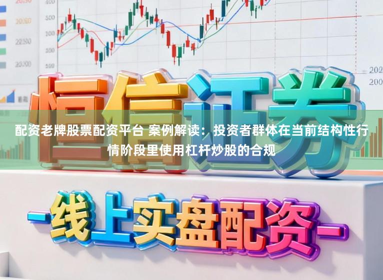 配资老牌股票配资平台 案例解读:投资者群体在当前结构性行情阶段里使用杠杆炒股的合规