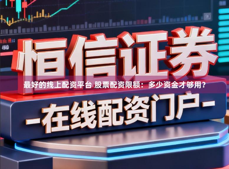 最好的线上配资平台 股票配资限额:多少资金才够用?