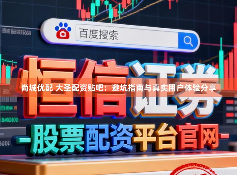 尚城优配 大圣配资贴吧:避坑指南与真实用户体验分享