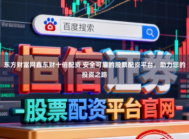 东方财富网鑫东财十倍配资 安全可靠的股票配资平台,助力您的投资之路
