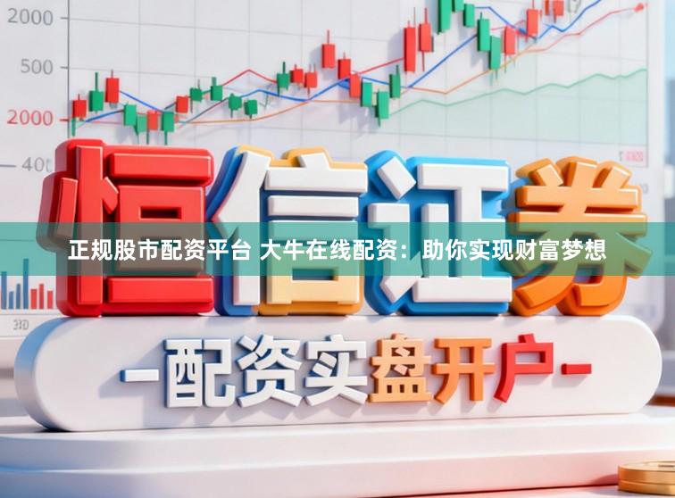 正规股市配资平台 大牛在线配资：助你实现财富梦想