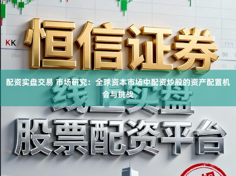 配资实盘交易 市场研究：全球资本市场中配资炒股的资产配置机会与挑战