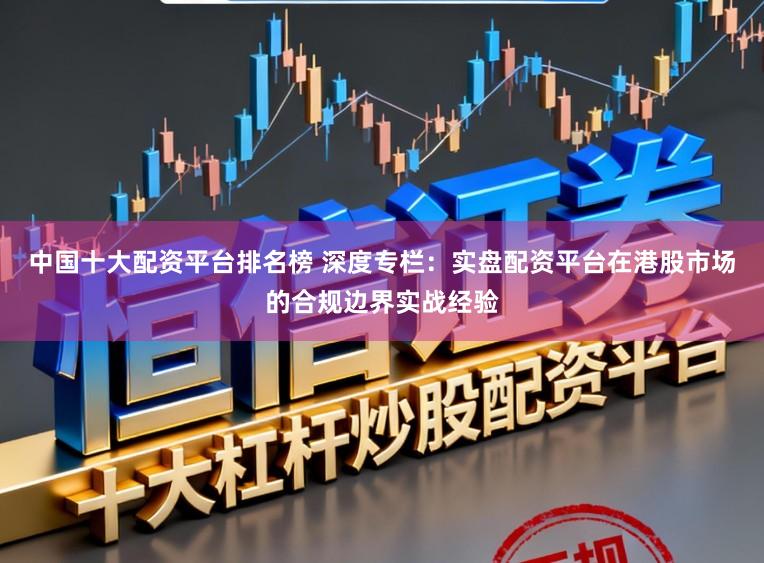 中国十大配资平台排名榜 深度专栏：实盘配资平台在港股市场的合规边界实战经验