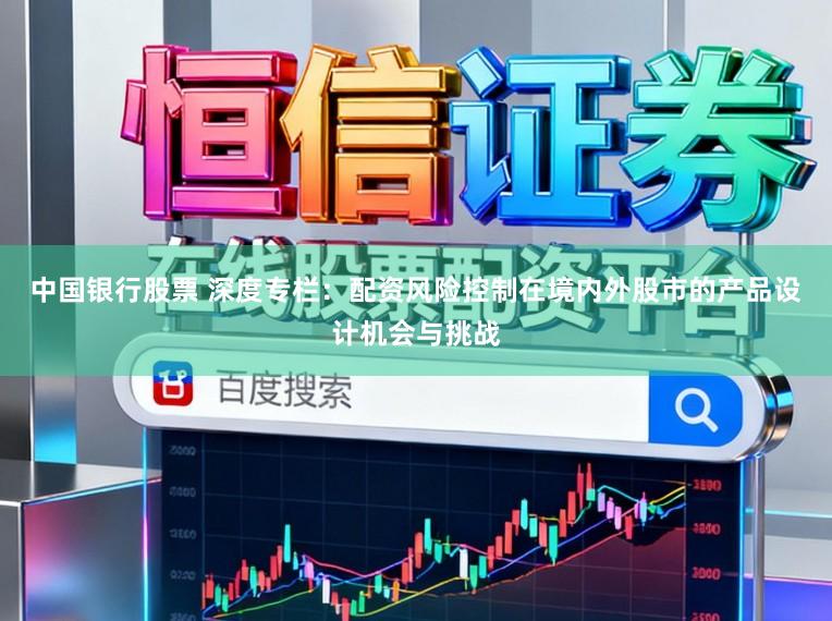 中国银行股票 深度专栏：配资风险控制在境内外股市的产品设计机会与挑战