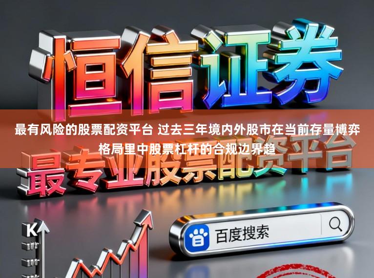 最有风险的股票配资平台 过去三年境内外股市在当前存量博弈格局里中股票杠杆的合规边界趋