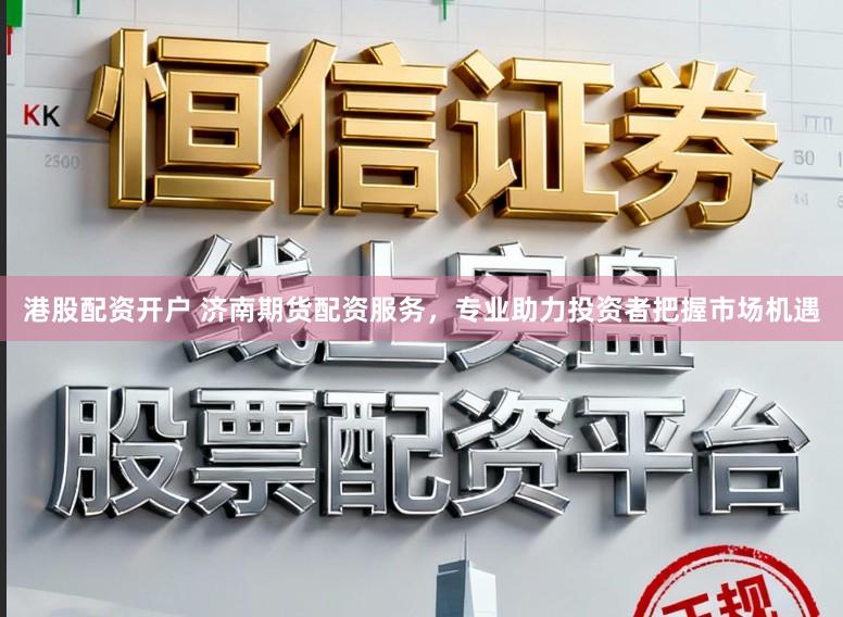 港股配资开户 济南期货配资服务,专业助力投资者把握市场机遇