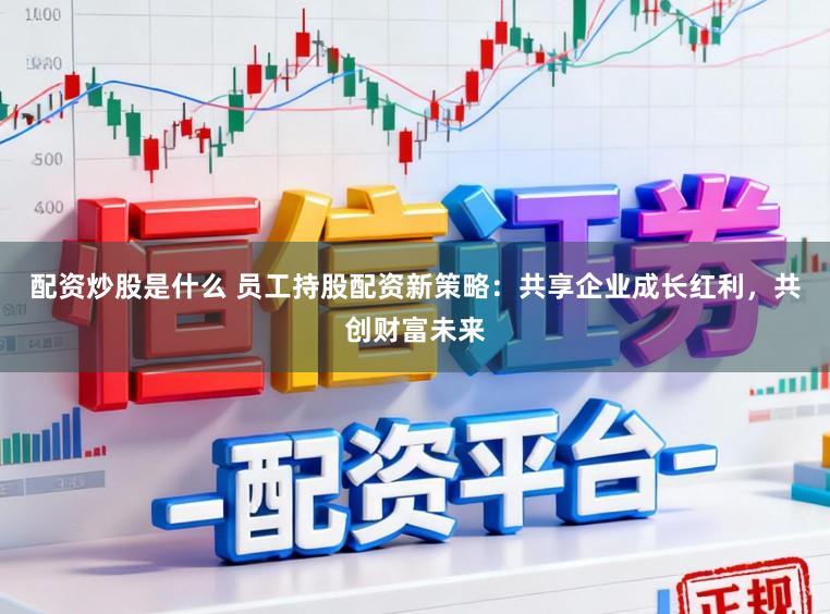 配资炒股是什么 员工持股配资新策略:共享企业成长红利,共创财富未来