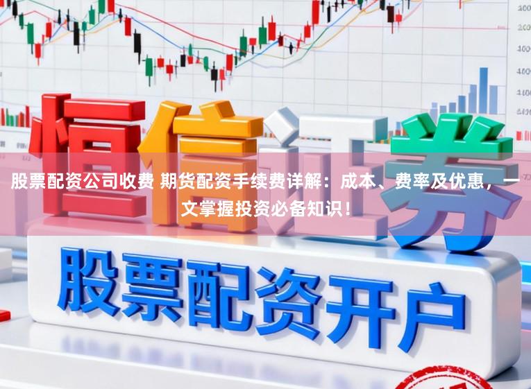 股票配资公司收费 期货配资手续费详解:成本、费率及优惠,一文掌握投资必备知识!