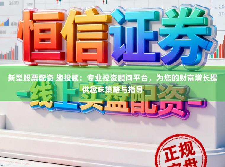 新型股票配资 趣投顾:专业投资顾问平台,为您的财富增长提供趣味策略与指导