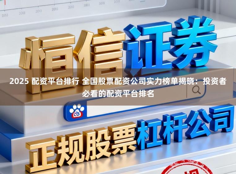 2025 配资平台排行 全国股票配资公司实力榜单揭晓:投资者必看的配资平台排名
