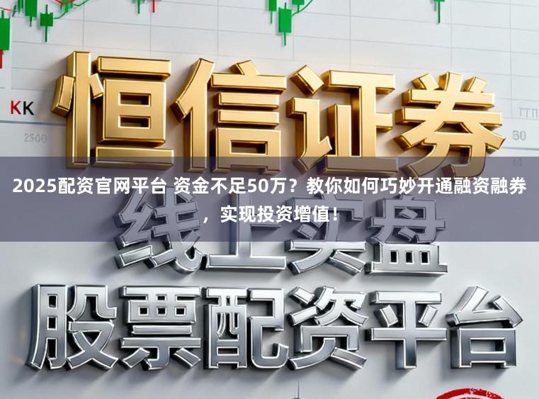2025配资官网平台 资金不足50万?教你如何巧妙开通融资融券,实现投资增值!