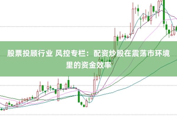 股票投顾行业 风控专栏:配资炒股在震荡市环境里的资金效率