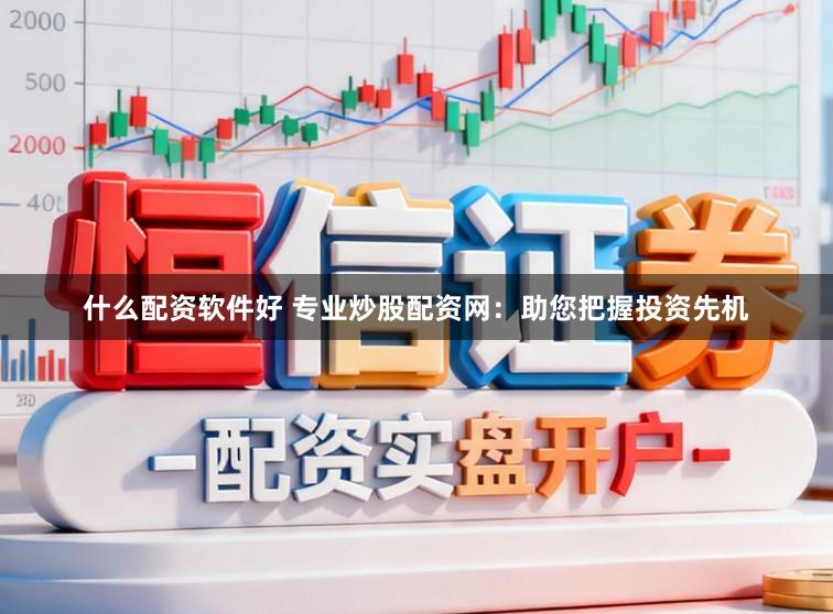 什么配资软件好 专业炒股配资网：助您把握投资先机