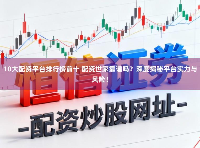 10大配资平台排行榜前十 配资世家靠谱吗？深度揭秘平台实力与风险！