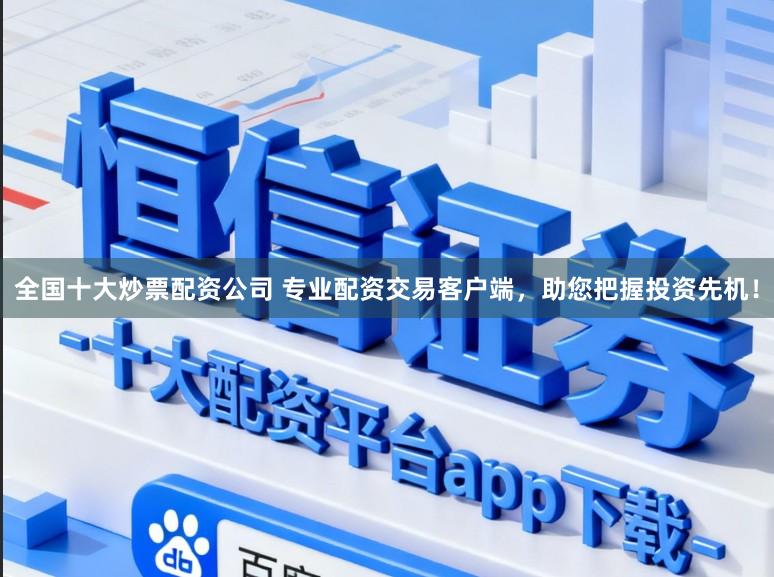 全国十大炒票配资公司 专业配资交易客户端，助您把握投资先机！