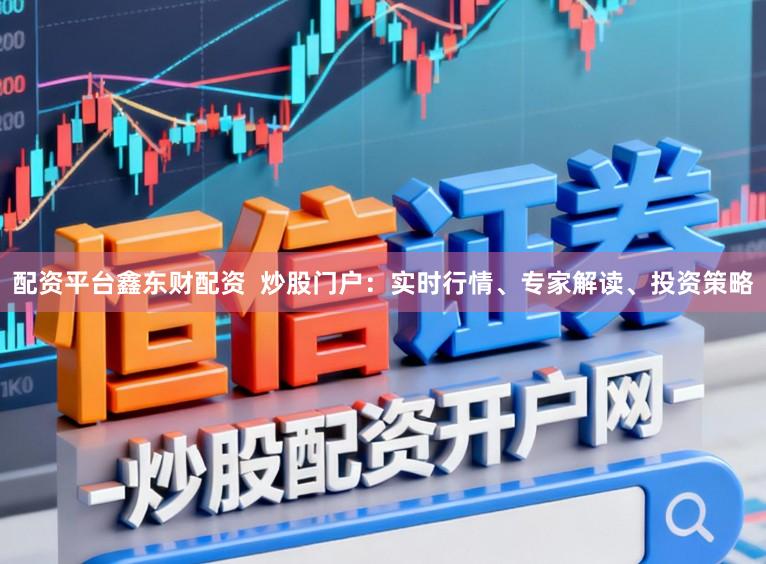 配资平台鑫东财配资 炒股门户:实时行情、专家解读、投资策略