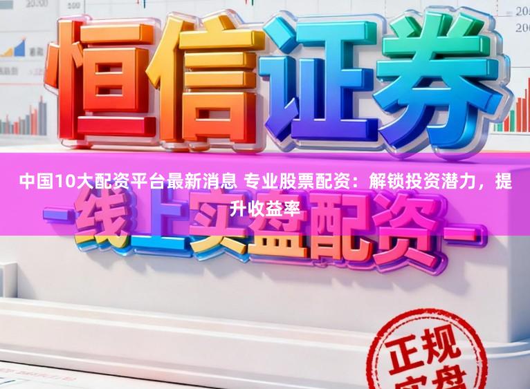 中国10大配资平台最新消息 专业股票配资：解锁投资潜力，提升收益率