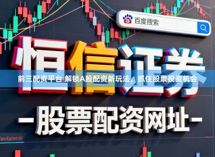 前三配资平台 解锁A股配资新玩法，抓住股票投资机会