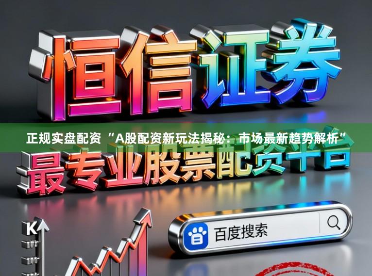正规实盘配资 “A股配资新玩法揭秘：市场最新趋势解析”