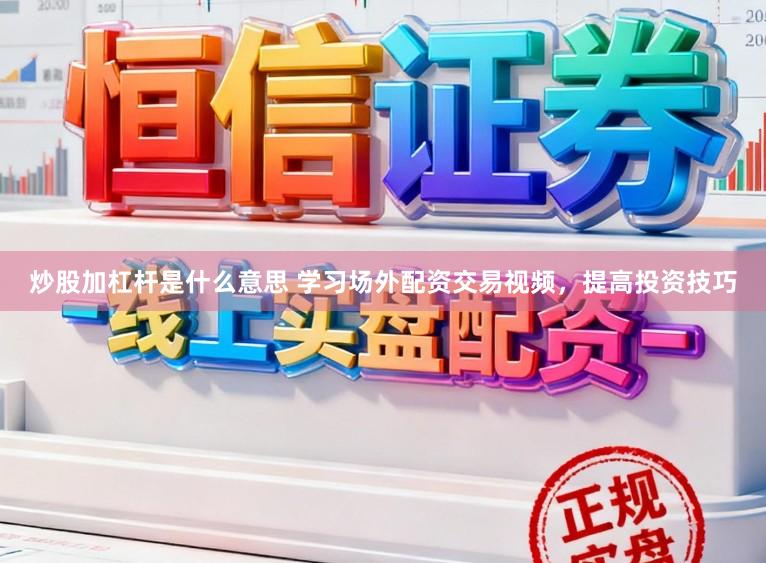 炒股加杠杆是什么意思 学习场外配资交易视频，提高投资技巧
