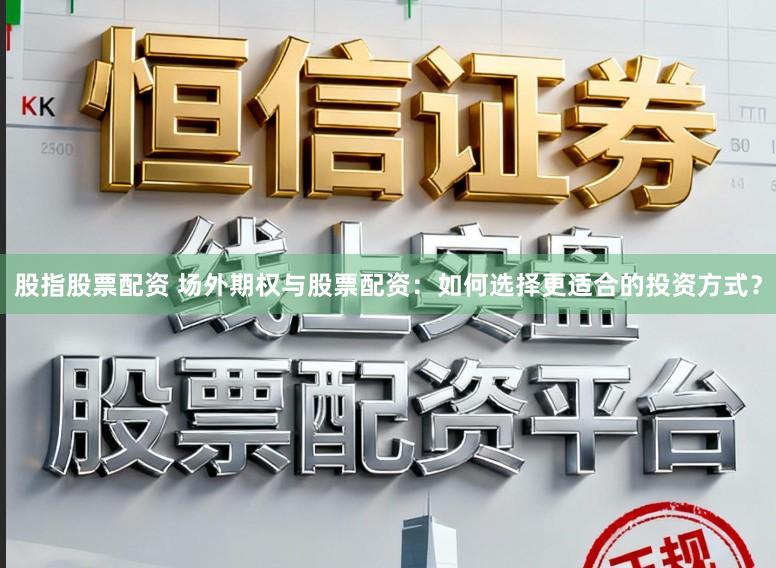 股指股票配资 场外期权与股票配资：如何选择更适合的投资方式？