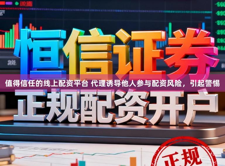 值得信任的线上配资平台 代理诱导他人参与配资风险，引起警惕