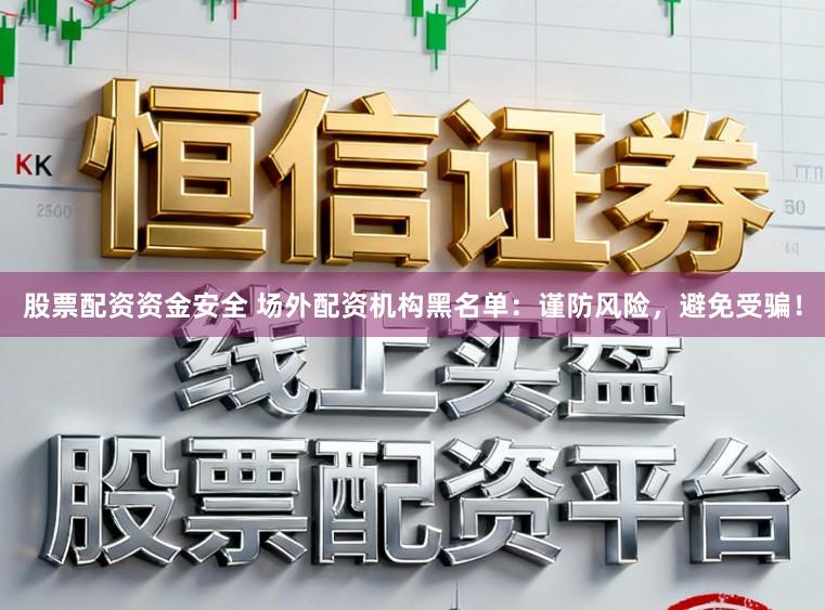 股票配资资金安全 场外配资机构黑名单：谨防风险，避免受骗！