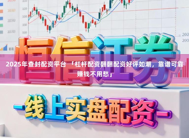 2025年查封配资平台 「杠杆配资翻翻配资好评如潮，靠谱可靠赚钱不用愁」