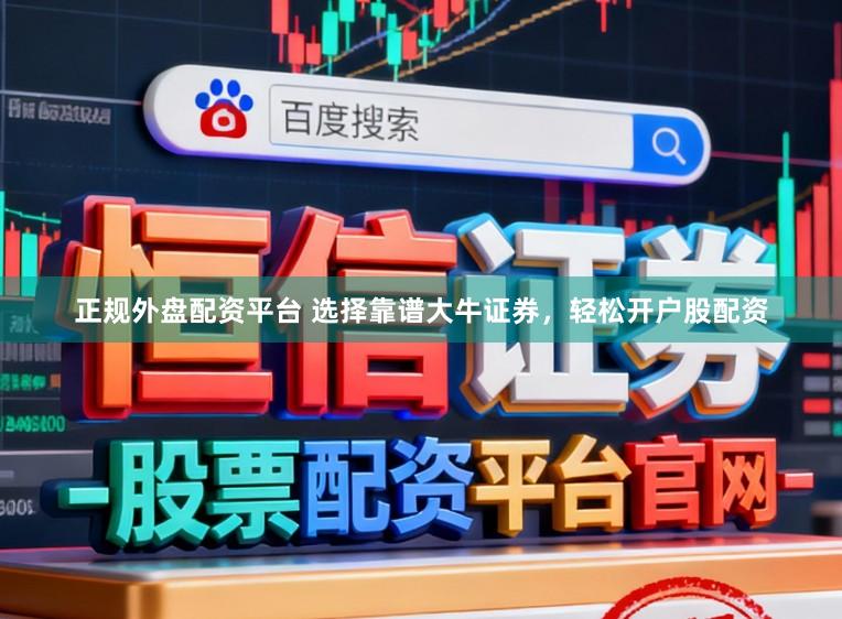 正规外盘配资平台 选择靠谱大牛证券，轻松开户股配资