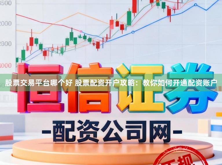 股票交易平台哪个好 股票配资开户攻略：教你如何开通配资账户