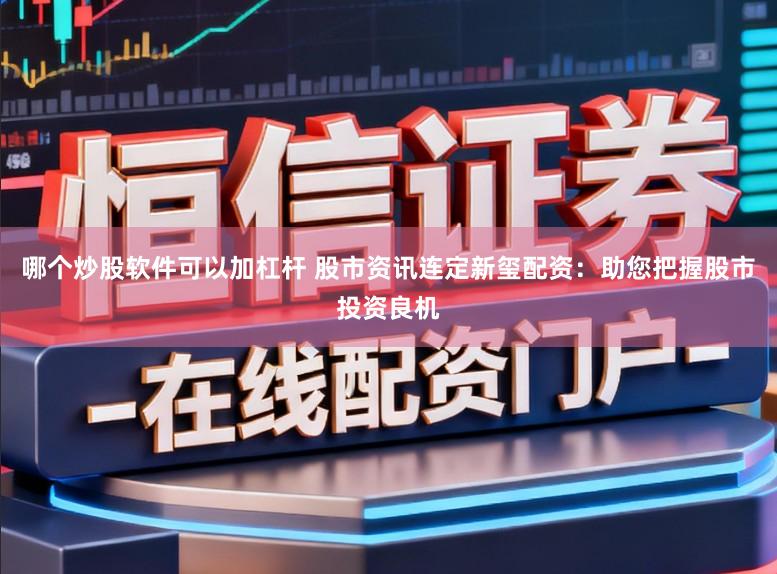 哪个炒股软件可以加杠杆 股市资讯连定新玺配资：助您把握股市投资良机