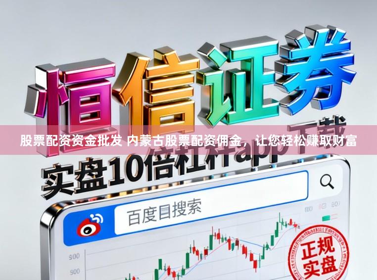 股票配资资金批发 内蒙古股票配资佣金，让您轻松赚取财富