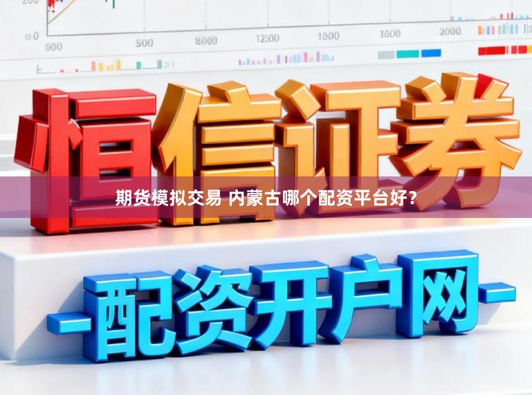 期货模拟交易 内蒙古哪个配资平台好？