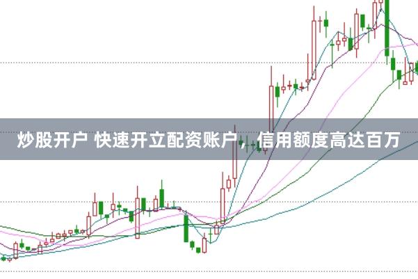 炒股开户 快速开立配资账户，信用额度高达百万